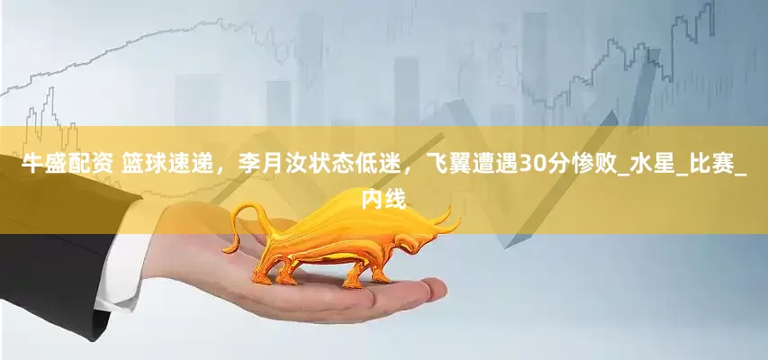 牛盛配资 篮球速递，李月汝状态低迷，飞翼遭遇30分惨败_水星_比赛_内线