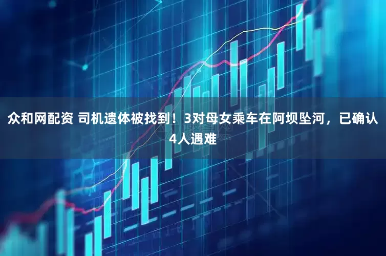 众和网配资 司机遗体被找到！3对母女乘车在阿坝坠河，已确认4人遇难