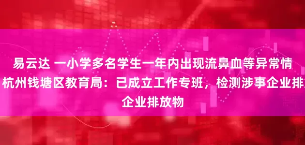 易云达 一小学多名学生一年内出现流鼻血等异常情况，杭州钱塘区教育局：已成立工作专班，检测涉事企业排放物