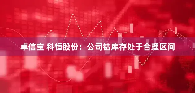 卓信宝 科恒股份：公司钴库存处于合理区间