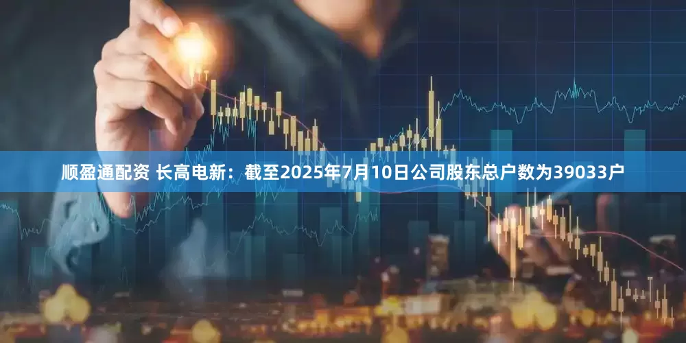 顺盈通配资 长高电新：截至2025年7月10日公司股东总户数为39033户