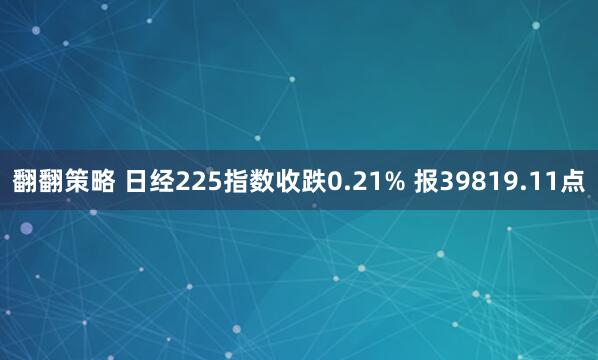 翻翻策略 日经225指数收跌0.21% 报39819.11点