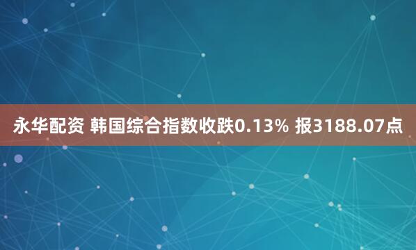 永华配资 韩国综合指数收跌0.13% 报3188.07点