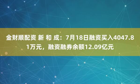 金财顺配资 新 和 成：7月18日融资买入4047.81万元，融资融券余额12.09亿元