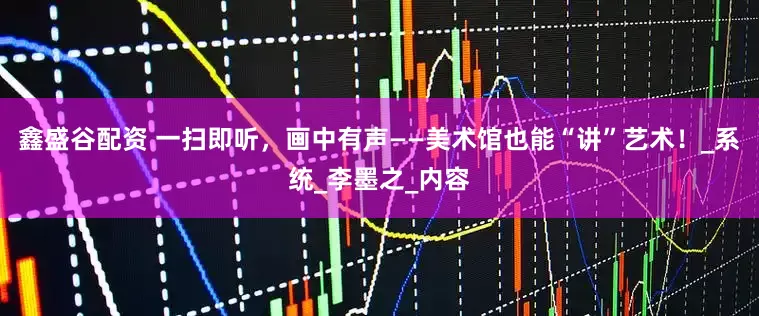 鑫盛谷配资 一扫即听，画中有声——美术馆也能“讲”艺术！_系统_李墨之_内容