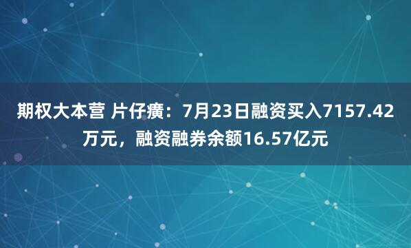 期权大本营 片仔癀：7月23日融资买入7157.42万元，融资融券余额16.57亿元