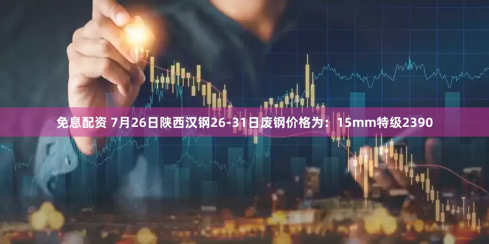 免息配资 7月26日陕西汉钢26-31日废钢价格为：15mm特级2390