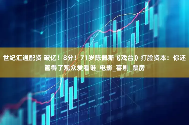 世纪汇通配资 破亿！8分！71岁陈佩斯《戏台》打脸资本：你还管得了观众爱看谁_电影_喜剧_票房
