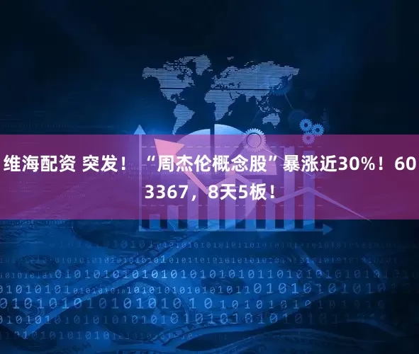 维海配资 突发！ “周杰伦概念股”暴涨近30%！603367，8天5板！