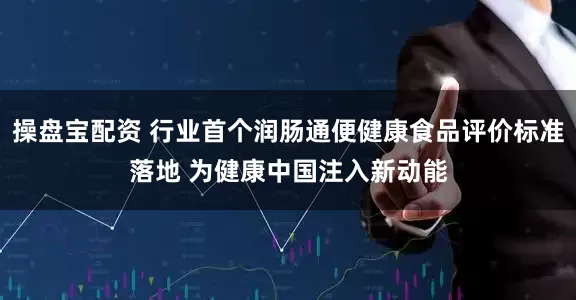 操盘宝配资 行业首个润肠通便健康食品评价标准落地 为健康中国注入新动能