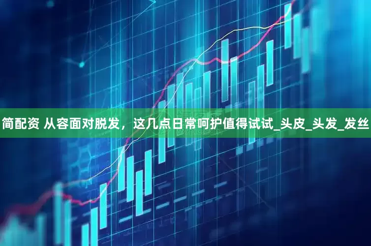 简配资 从容面对脱发，这几点日常呵护值得试试_头皮_头发_发丝
