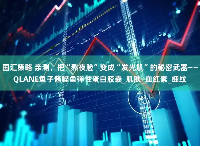 国汇策略 亲测，把“熬夜脸”变成“发光肌”的秘密武器——QLANE鱼子酱鲣鱼弹性蛋白胶囊_肌肤_血红素_细纹