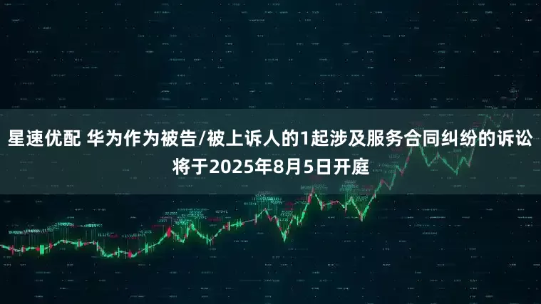 星速优配 华为作为被告/被上诉人的1起涉及服务合同纠纷的诉讼将于2025年8月5日开庭
