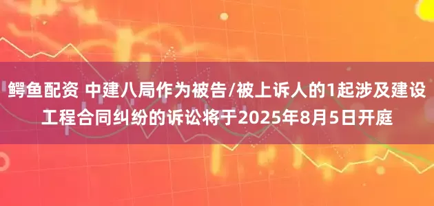 鳄鱼配资 中建八局作为被告/被上诉人的1起涉及建设工程合同纠纷的诉讼将于2025年8月5日开庭