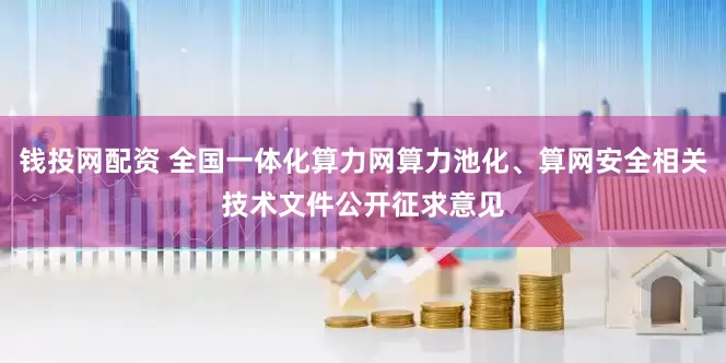 钱投网配资 全国一体化算力网算力池化、算网安全相关技术文件公开征求意见