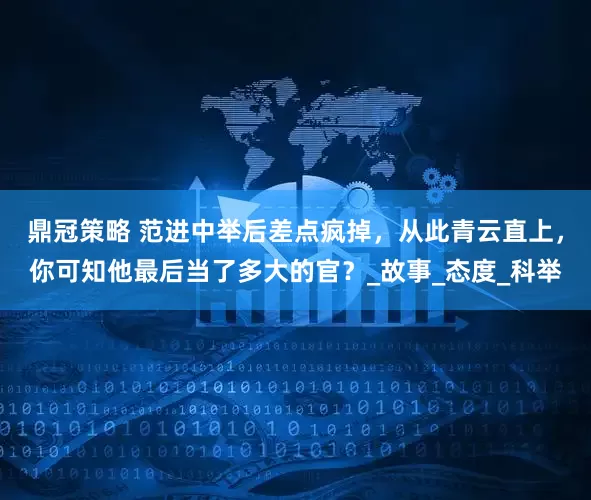 鼎冠策略 范进中举后差点疯掉，从此青云直上，你可知他最后当了多大的官？_故事_态度_科举