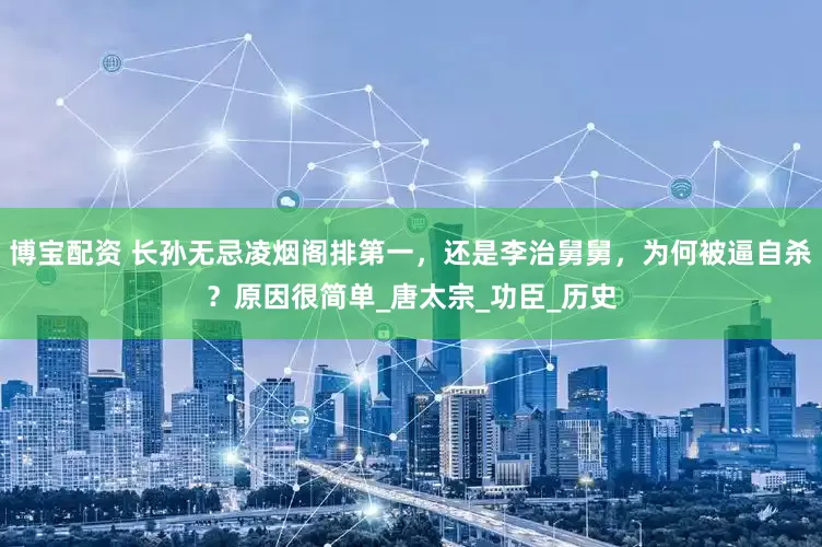 博宝配资 长孙无忌凌烟阁排第一，还是李治舅舅，为何被逼自杀？原因很简单_唐太宗_功臣_历史