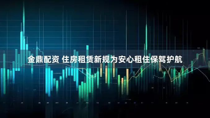 金鼎配资 住房租赁新规为安心租住保驾护航