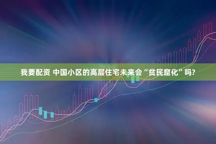 我要配资 中国小区的高层住宅未来会“贫民窟化”吗?