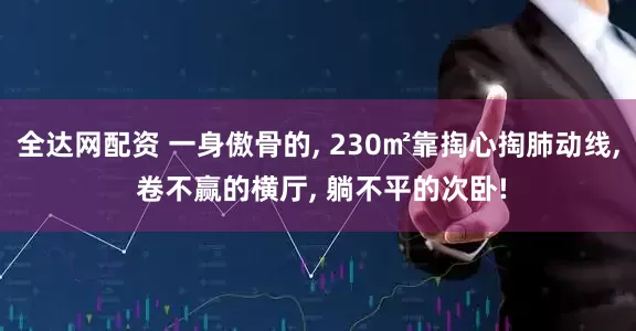 全达网配资 一身傲骨的, 230㎡靠掏心掏肺动线, 卷不赢的横厅, 躺不平的次卧!