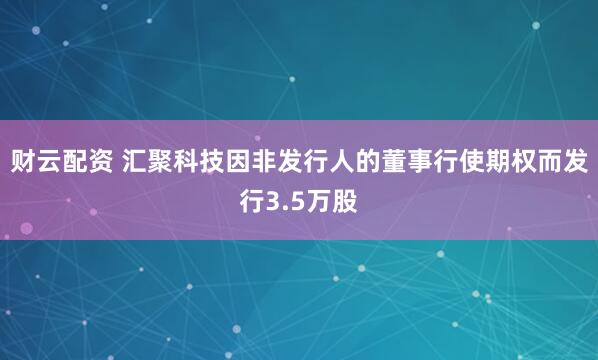 财云配资 汇聚科技因非发行人的董事行使期权而发行3.5万股