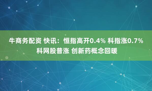 牛商务配资 快讯：恒指高开0.4% 科指涨0.7% 科网股普涨 创新药概念回暖