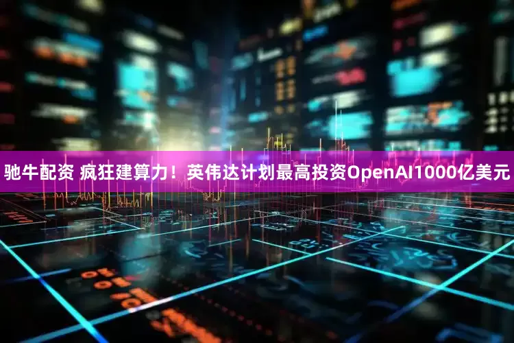 驰牛配资 疯狂建算力！英伟达计划最高投资OpenAI1000亿美元