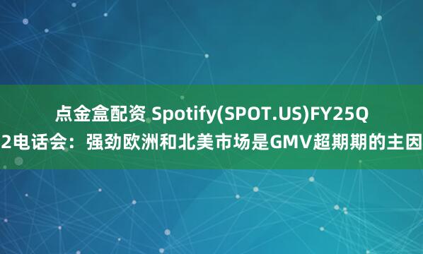 点金盒配资 Spotify(SPOT.US)FY25Q2电话会：强劲欧洲和北美市场是GMV超期期的主因