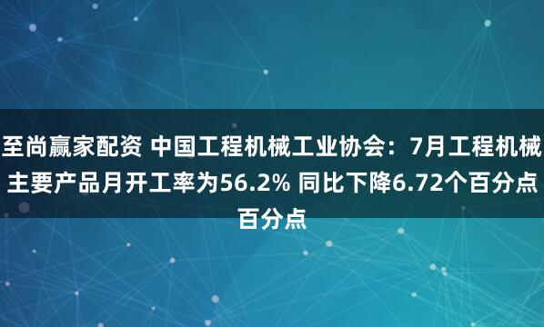 至尚赢家配资 中国工程机械工业协会：7月工程机械主要产品月开工率为56.2% 同比下降6.72个百分点