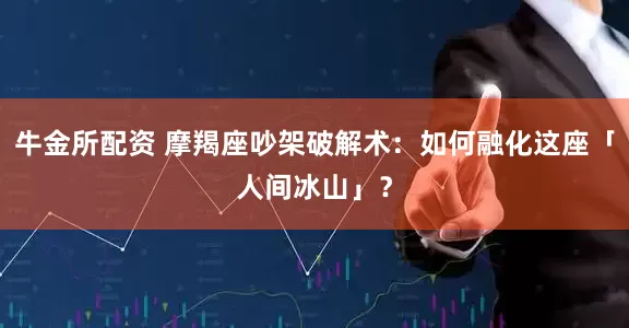 牛金所配资 摩羯座吵架破解术：如何融化这座「人间冰山」？