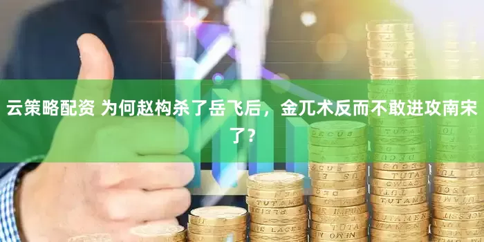云策略配资 为何赵构杀了岳飞后，金兀术反而不敢进攻南宋了？