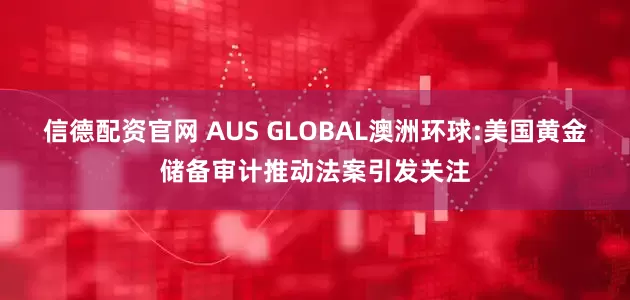 信德配资官网 AUS GLOBAL澳洲环球:美国黄金储备审计推动法案引发关注
