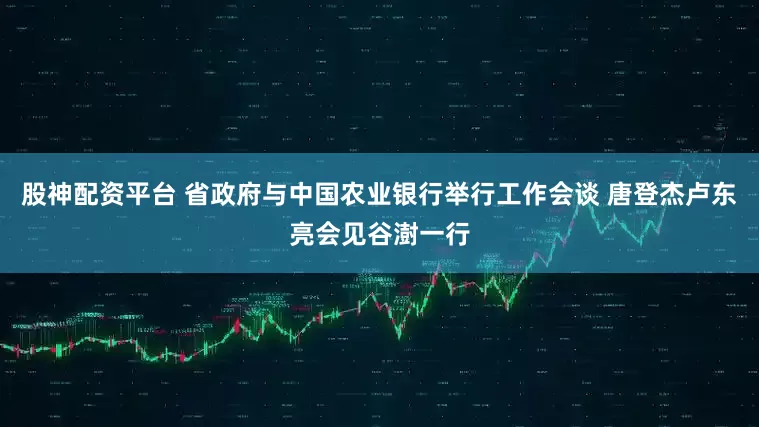 股神配资平台 省政府与中国农业银行举行工作会谈 唐登杰卢东亮会见谷澍一行