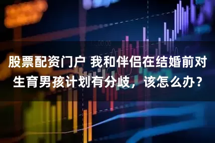 股票配资门户 我和伴侣在结婚前对生育男孩计划有分歧，该怎么办？