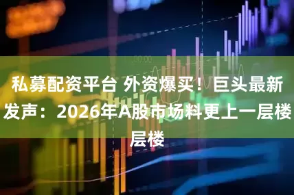 私募配资平台 外资爆买！巨头最新发声：2026年A股市场料更上一层楼