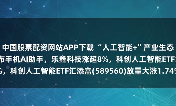 中国股票配资网站APP下载 “人工智能+”产业生态大会重磅开幕！豆包发布手机AI助手，乐鑫科技涨超8%，科创人工智能ETF汇添富(589560)放量大涨1.74%
