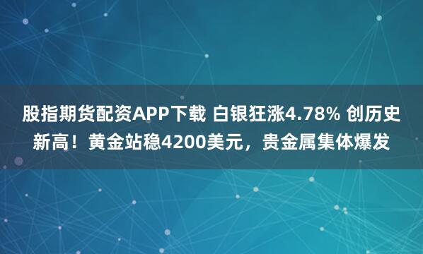 股指期货配资APP下载 白银狂涨4.78% 创历史新高！黄金站稳4200美元，贵金属集体爆发