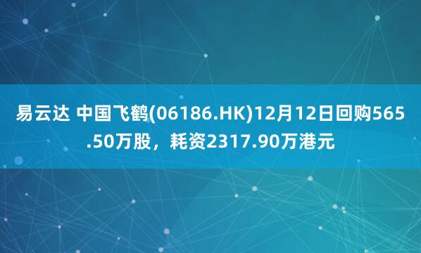 易云达 中国飞鹤(06186.HK)12月12日回购565.50万股，耗资2317.90万港元