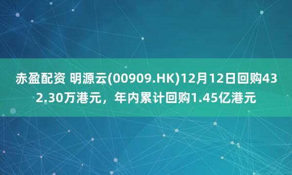 赤盈配资 明源云(00909.HK)12月12日回购432.30万港元，年内累计回购1.45亿港元
