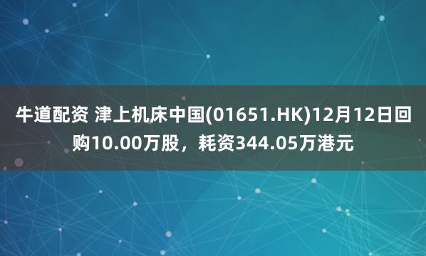 牛道配资 津上机床中国(01651.HK)12月12日回购10.00万股，耗资344.05万港元
