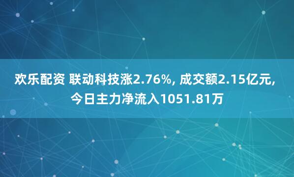 欢乐配资 联动科技涨2.76%, 成交额2.15亿元, 今日主力净流入1051.81万