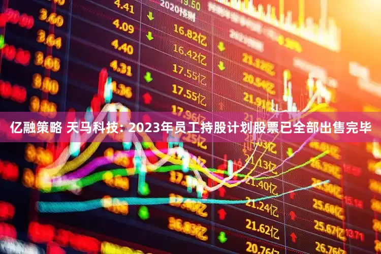 亿融策略 天马科技: 2023年员工持股计划股票已全部出售完毕