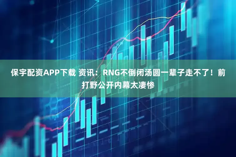保宇配资APP下载 资讯：RNG不倒闭汤圆一辈子走不了！前打野公开内幕太凄惨