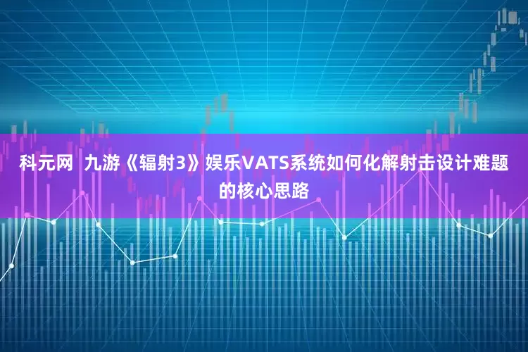 科元网  九游《辐射3》娱乐VATS系统如何化解射击设计难题的核心思路