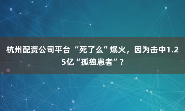 杭州配资公司平台 “死了么”爆火，因为击中1.25亿“孤独患者”？
