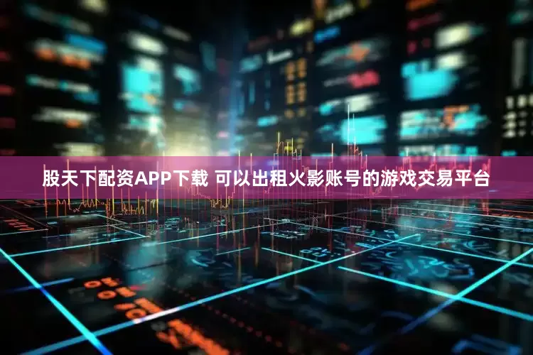 股天下配资APP下载 可以出租火影账号的游戏交易平台