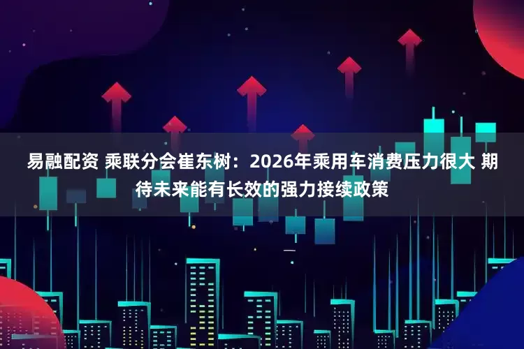 易融配资 乘联分会崔东树：2026年乘用车消费压力很大 期待未来能有长效的强力接续政策