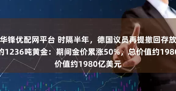 华锋优配网平台 时隔半年，德国议员再提撤回存放在美国的1236吨黄金：期间金价累涨50%，总价值约1980亿美元