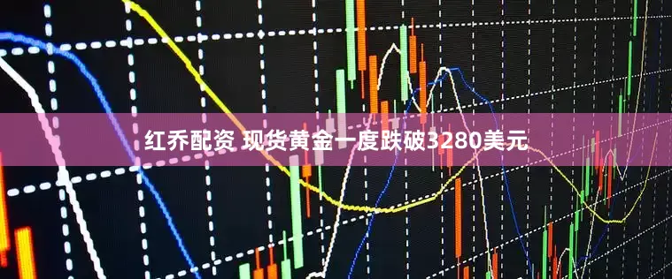 红乔配资 现货黄金一度跌破3280美元