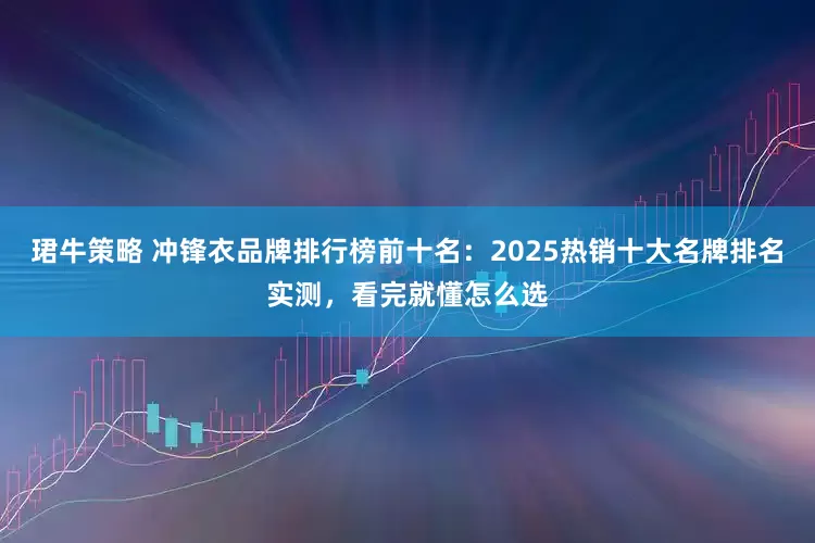 珺牛策略 冲锋衣品牌排行榜前十名:2025热销十大名牌排名实测,看完就懂怎么选